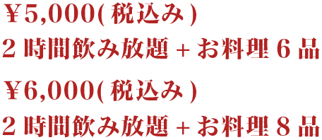 ¥5,000(税込み) 2時間飲み放題+お料理6品¥6,000(税込み) 2時間飲み放題+お料理8品