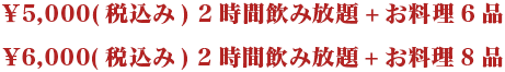 ¥5,000(税込み) 2時間飲み放題+お料理6品¥6,000(税込み) 2時間飲み放題+お料理8品